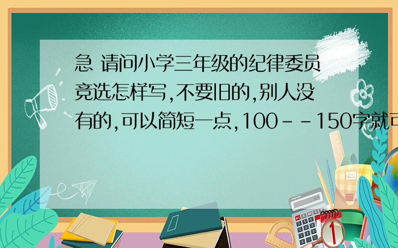 急 请问小学三年级的纪律委员竞选怎样写,不要旧的,别人没有的,可以简短一点,100--150字就可以了.一个小时以内回稿追加20分,说到做到,言出必行.要自己写的竞选稿.