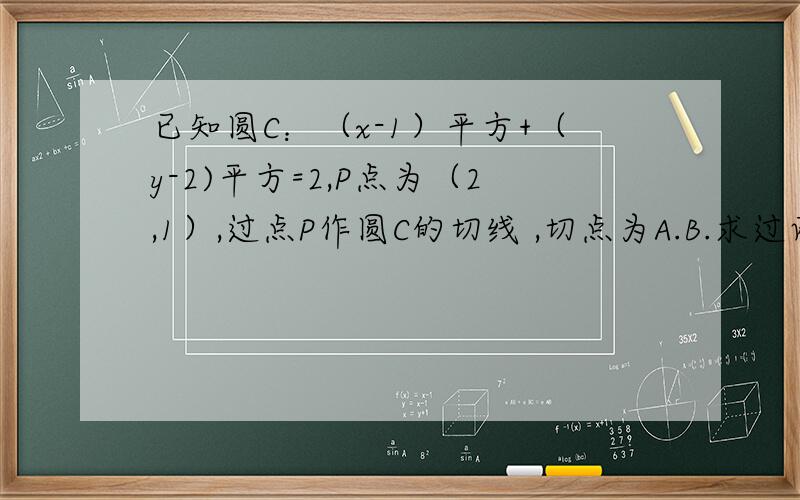 已知圆C：（x-1）平方+（y-2)平方=2,P点为（2,1）,过点P作圆C的切线 ,切点为A.B.求过两点的切线方程.写错了 P点是（2，-1） 是AB的方程 不是 PA PB。的方程~(>_