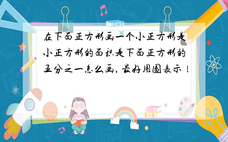 在下面正方形画一个小正方形是小正方形的面积是下面正方形的五分之一怎么画，最好用图表示！