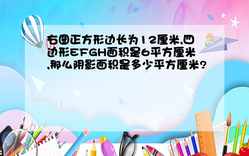 右图正方形边长为12厘米,四边形EFGH面积是6平方厘米,那么阴影面积是多少平方厘米?