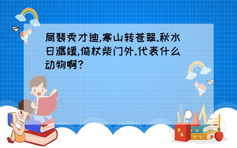 局裴秀才迪,寒山转苍翠.秋水日潺媛,倚杖柴门外.代表什么动物啊?