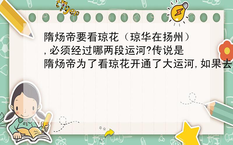 隋炀帝要看琼花（琼华在扬州）,必须经过哪两段运河?传说是隋炀帝为了看琼花开通了大运河,如果去看花那要经过哪两段河?