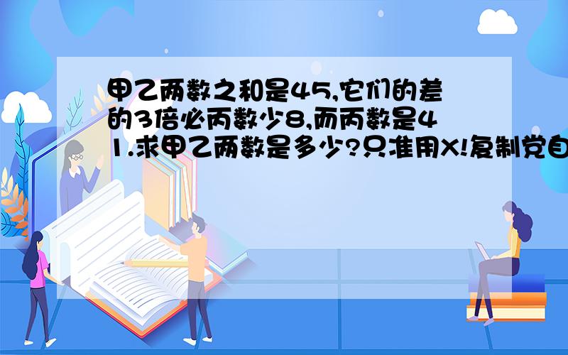 甲乙两数之和是45,它们的差的3倍必丙数少8,而丙数是41.求甲乙两数是多少?只准用X!复制党自觉~