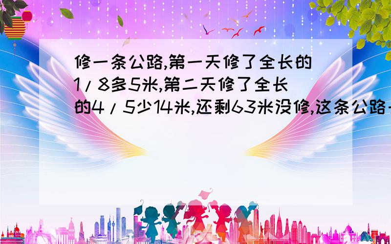 修一条公路,第一天修了全长的1/8多5米,第二天修了全长的4/5少14米,还剩63米没修,这条公路长多少米?没一个对的。还是我自己算出来了，最后得80。（当然不是说我自恋）