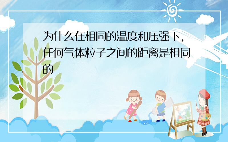 为什么在相同的温度和压强下,任何气体粒子之间的距离是相同的