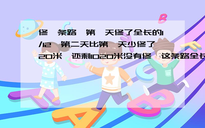 修一条路,第一天修了全长的1/12,第二天比第一天少修了20米,还剩1020米没有修,这条路全长多少米?