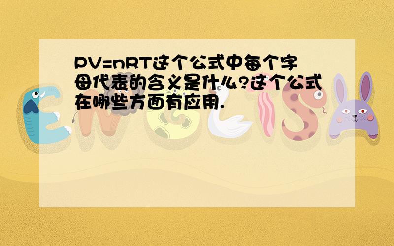 PV=nRT这个公式中每个字母代表的含义是什么?这个公式在哪些方面有应用.