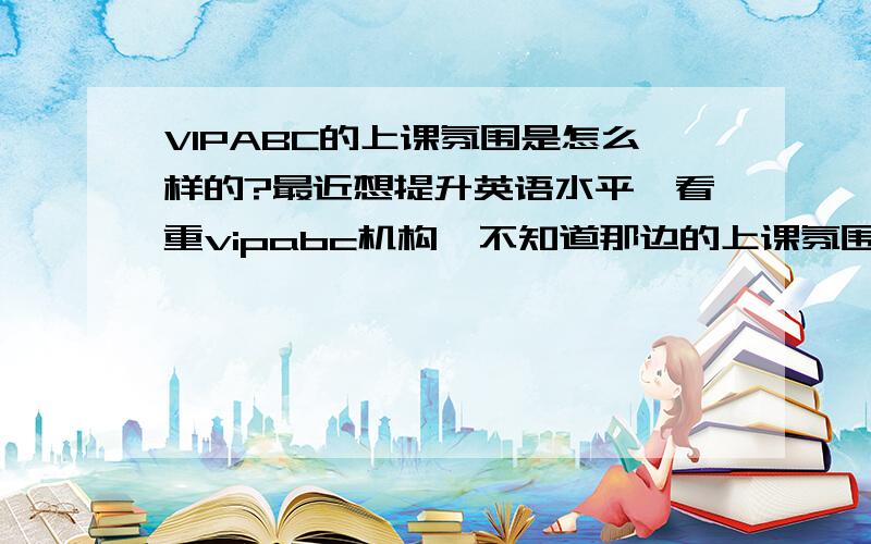 VIPABC的上课氛围是怎么样的?最近想提升英语水平,看重vipabc机构,不知道那边的上课氛围怎样?前辈能否讲解下?