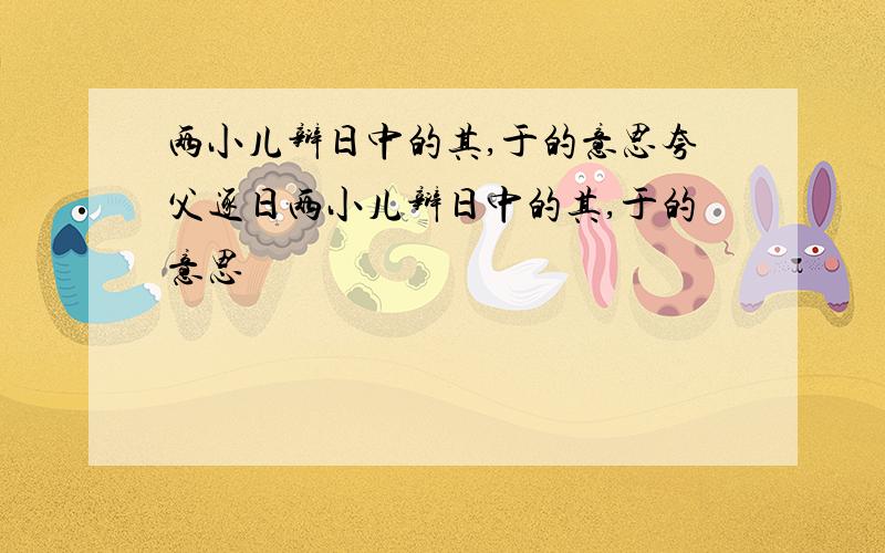 两小儿辩日中的其,于的意思夸父逐日两小儿辩日中的其,于的意思