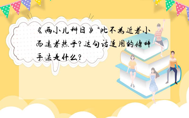 《两小儿辩日》“此不为近者小而远者热乎?这句话运用的修辞手法是什么?