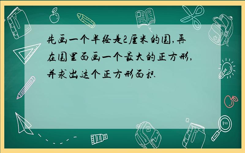 先画一个半径是2厘米的圆,再在圆里面画一个最大的正方形,并求出这个正方形面积