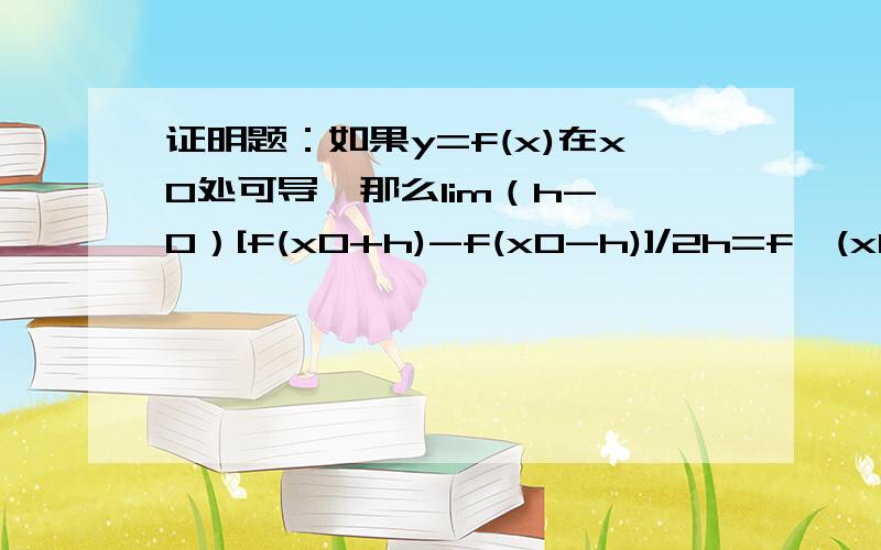 证明题：如果y=f(x)在x0处可导,那么lim（h->0）[f(x0+h)-f(x0-h)]/2h=f'(x0).证明逆定理全题：如果y=f(x)在x0处可导,那么lim（h->0）[f(x0+h)-f(x0-h)]/2h=f'(x0).反之,如果lim（h->0）[f(x0+h)-f(x0-h)]/2h存在,那么f'(x0)