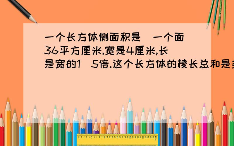 一个长方体侧面积是（一个面）36平方厘米,宽是4厘米,长是宽的1．5倍.这个长方体的棱长总和是多少厘米?）