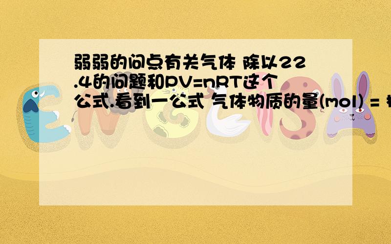 弱弱的问点有关气体 除以22.4的问题和PV=nRT这个公式.看到一公式 气体物质的量(mol) = 标准状况下气体的体积/22.4 比如我有 5 mol 的氢气 ,那它的体积就是5*22.4 = 112?单位是升?这个标准状况又是