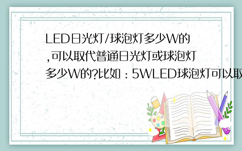 LED日光灯/球泡灯多少W的,可以取代普通日光灯或球泡灯多少W的?比如：5WLED球泡灯可以取代40W白炽灯!