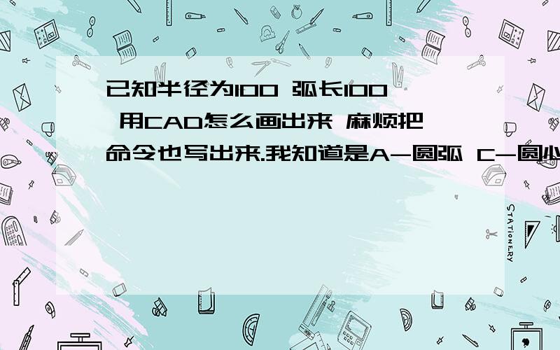 已知半径为100 弧长100 用CAD怎么画出来 麻烦把命令也写出来.我知道是A-圆弧 C-圆心 但是 后边有的网友说是 L-弧长 但是我的CAD里边L表示的弦长