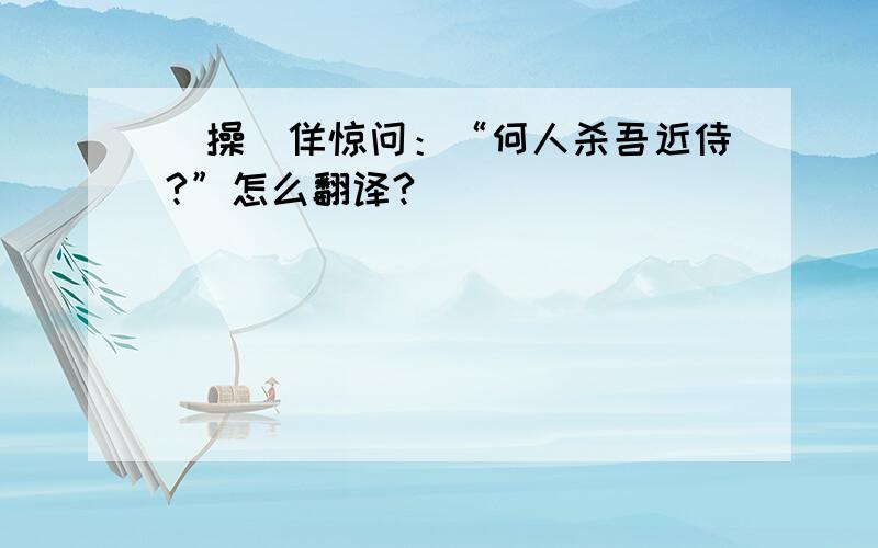 （操）佯惊问：“何人杀吾近侍?”怎么翻译?