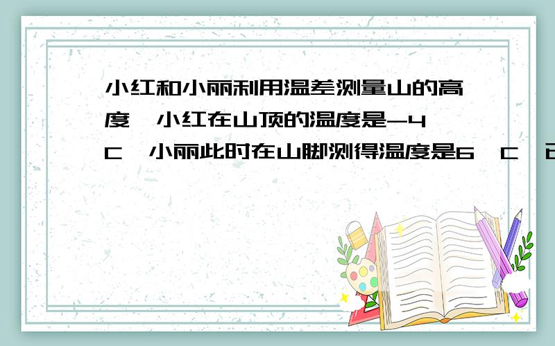 小红和小丽利用温差测量山的高度,小红在山顶的温度是-4°C,小丽此时在山脚测得温度是6°C,已知该地区每高度增加100米,气温大约降低0.8°,这个山峰大约高多少米?