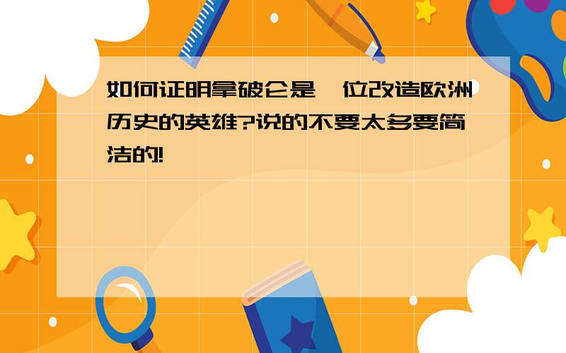 如何证明拿破仑是一位改造欧洲历史的英雄?说的不要太多要简洁的!