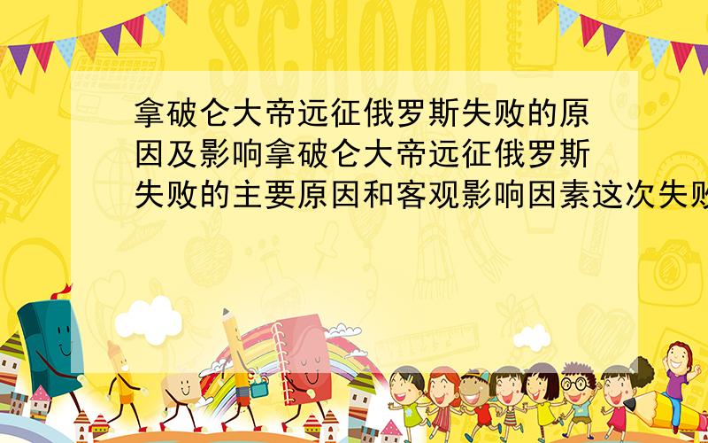 拿破仑大帝远征俄罗斯失败的原因及影响拿破仑大帝远征俄罗斯失败的主要原因和客观影响因素这次失败对后来拿破仑被反法联盟打败是否有巨大影响（或拿破仑对俄罗斯的远征失败是不是