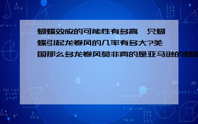 蝴蝶效应的可能性有多高一只蝴蝶引起龙卷风的几率有多大?美国那么多龙卷风莫非真的是亚马逊的蝴蝶引起的?若真的可以引起龙卷风,美国为什么还要弄那么多导弹,养多点蝴蝶,装到军舰上,