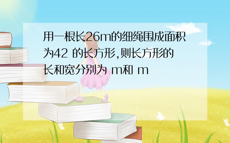 用一根长26m的细绳围成面积为42 的长方形,则长方形的长和宽分别为 m和 m