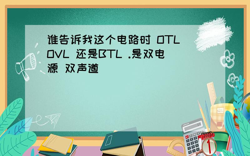 谁告诉我这个电路时 OTL OVL 还是BTL .是双电源 双声道