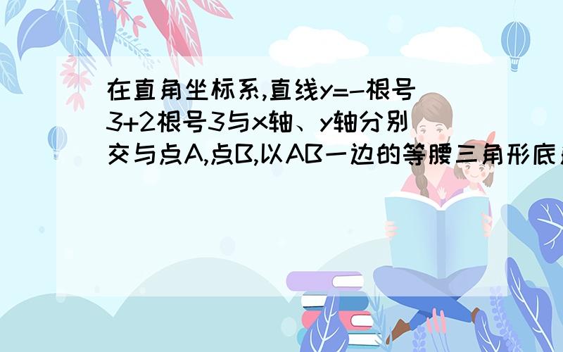 在直角坐标系,直线y=-根号3+2根号3与x轴、y轴分别交与点A,点B,以AB一边的等腰三角形底角为30度求C点坐标