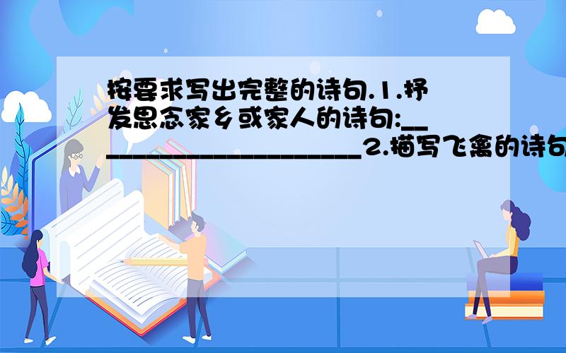 按要求写出完整的诗句.1.抒发思念家乡或家人的诗句:_____________________2.描写飞禽的诗句:________________________3.描写山或水的诗句:_______________________4.描写荷花的诗句:__________________________