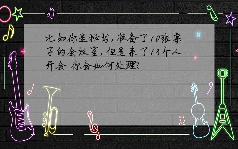 比如你是秘书,准备了10张桌子的会议室,但是来了13个人开会 你会如何处理?