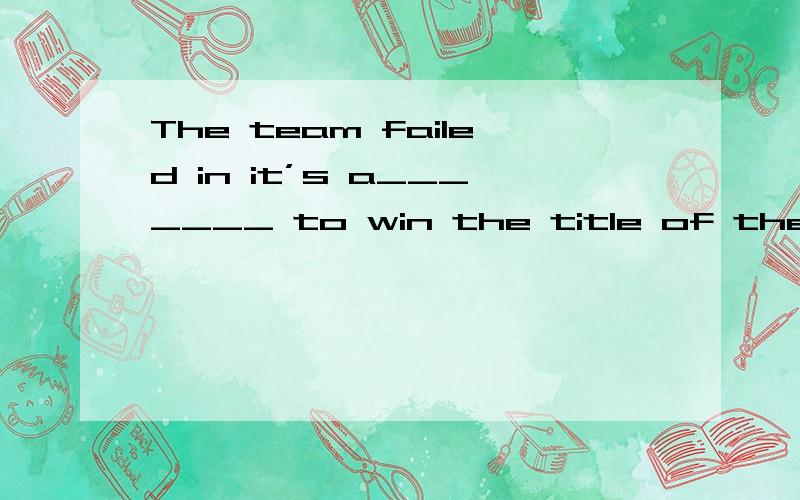 The team failed in it’s a_______ to win the title of the season.填空