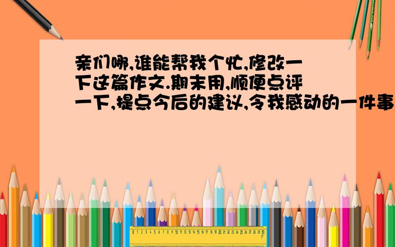 亲们哪,谁能帮我个忙,修改一下这篇作文.期末用,顺便点评一下,提点今后的建议,令我感动的一件事时间如流水般匆匆而逝,很多的记忆已随日子的消失而褪色.但有一件事,让我历历在目,感动不