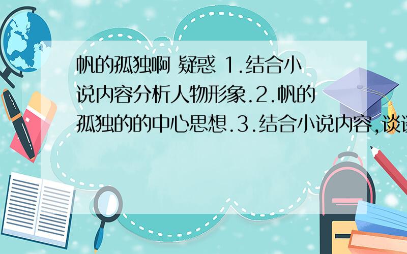 帆的孤独啊 疑惑 1.结合小说内容分析人物形象.2.帆的孤独的的中心思想.3.结合小说内容,谈谈对“战争的残酷”的理解4.结合小说内容,谈谈对“生命的肯定”的理解