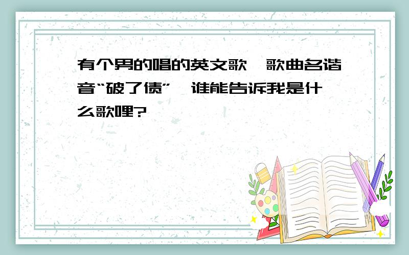 有个男的唱的英文歌、歌曲名谐音“破了债”、谁能告诉我是什么歌哩?