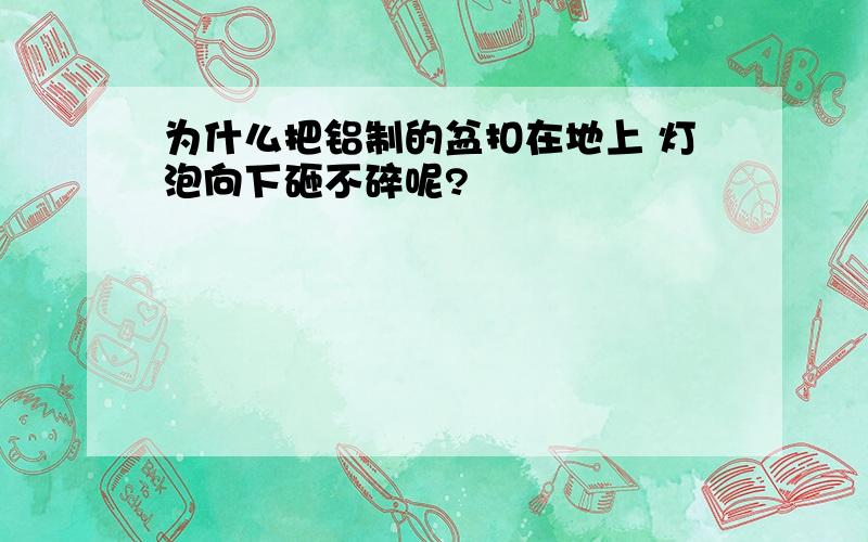 为什么把铝制的盆扣在地上 灯泡向下砸不碎呢?