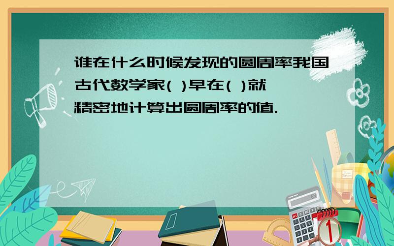 谁在什么时候发现的圆周率我国古代数学家( )早在( )就精密地计算出圆周率的值.