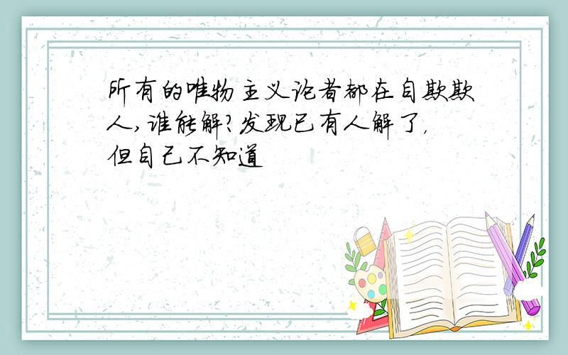 所有的唯物主义论者都在自欺欺人,谁能解?发现已有人解了，但自己不知道