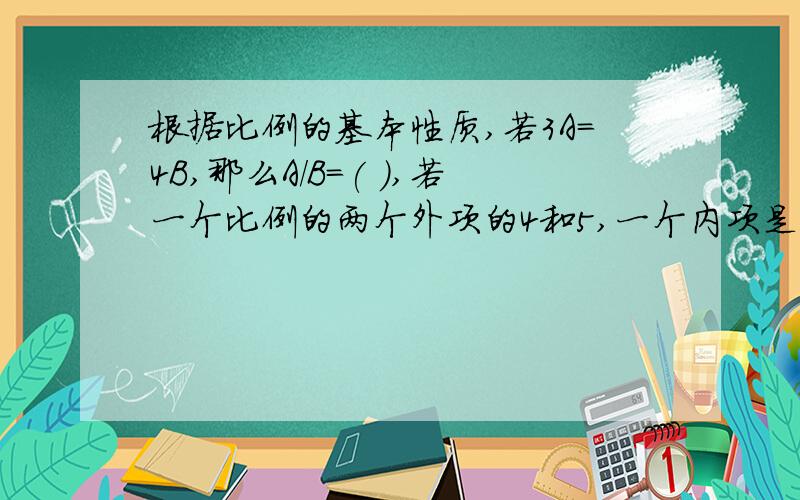 根据比例的基本性质,若3A=4B,那么A/B=( ),若一个比例的两个外项的4和5,一个内项是5/4,则另一个内项是(