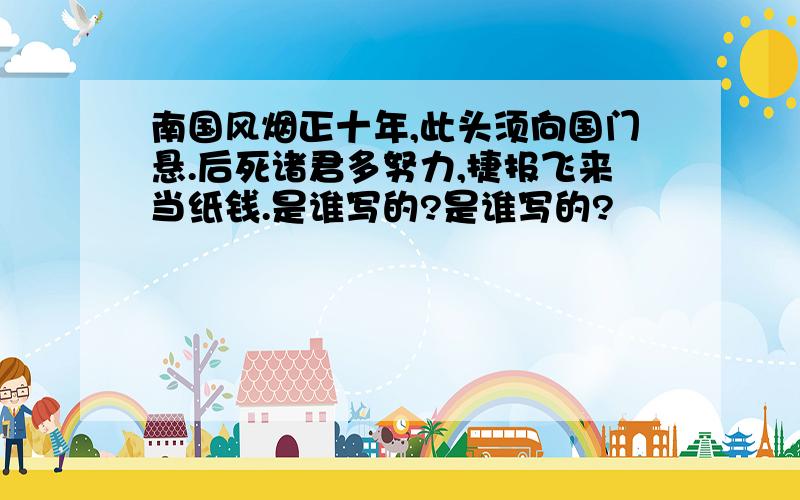 南国风烟正十年,此头须向国门悬.后死诸君多努力,捷报飞来当纸钱.是谁写的?是谁写的?