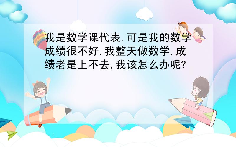 我是数学课代表,可是我的数学成绩很不好,我整天做数学,成绩老是上不去,我该怎么办呢?