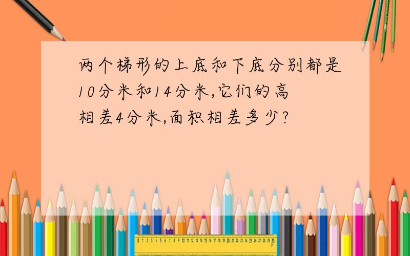 两个梯形的上底和下底分别都是10分米和14分米,它们的高相差4分米,面积相差多少?