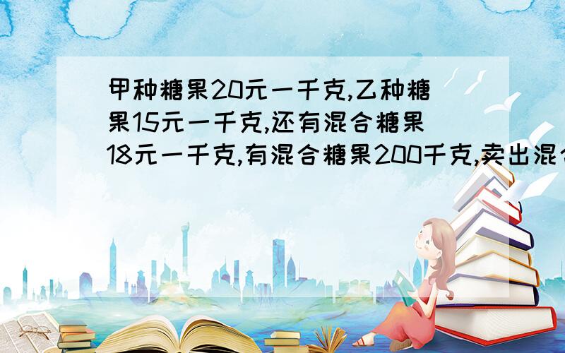 甲种糖果20元一千克,乙种糖果15元一千克,还有混合糖果18元一千克,有混合糖果200千克,卖出混合糖果,和甲、乙两种糖果的一共的销售额一样,求甲、乙两种糖果各有多少千克