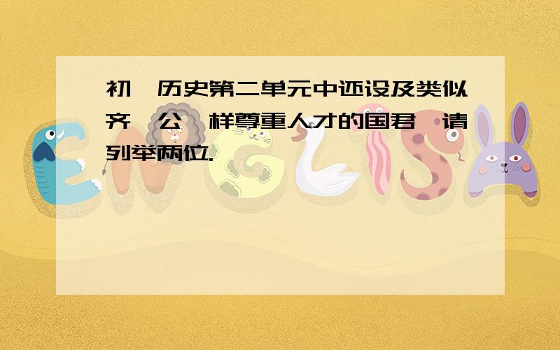 初一历史第二单元中还设及类似齐桓公一样尊重人才的国君,请列举两位.