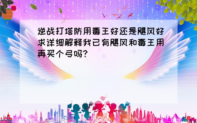 逆战打塔防用毒王好还是飓风好求详细解释我已有飓风和毒王用再买个弓吗?