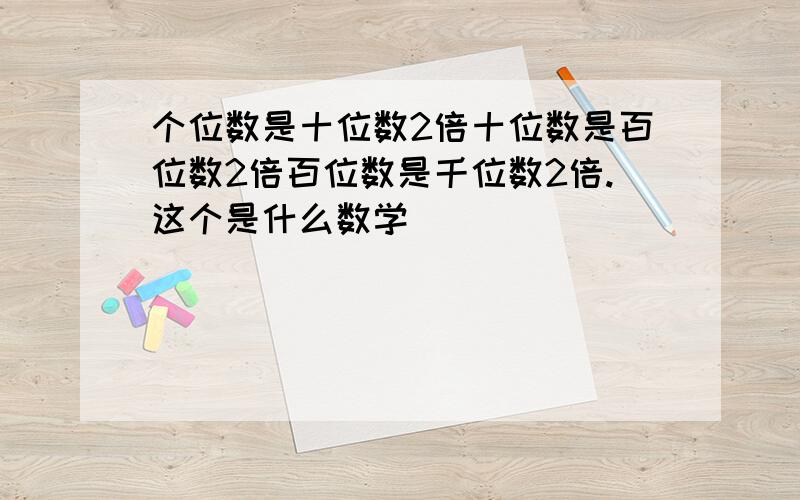 个位数是十位数2倍十位数是百位数2倍百位数是千位数2倍.这个是什么数学