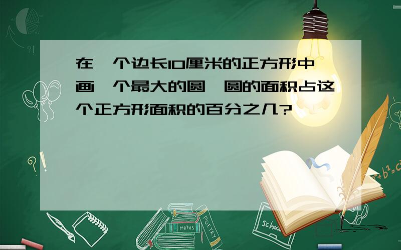 在一个边长10厘米的正方形中画一个最大的圆,圆的面积占这个正方形面积的百分之几?