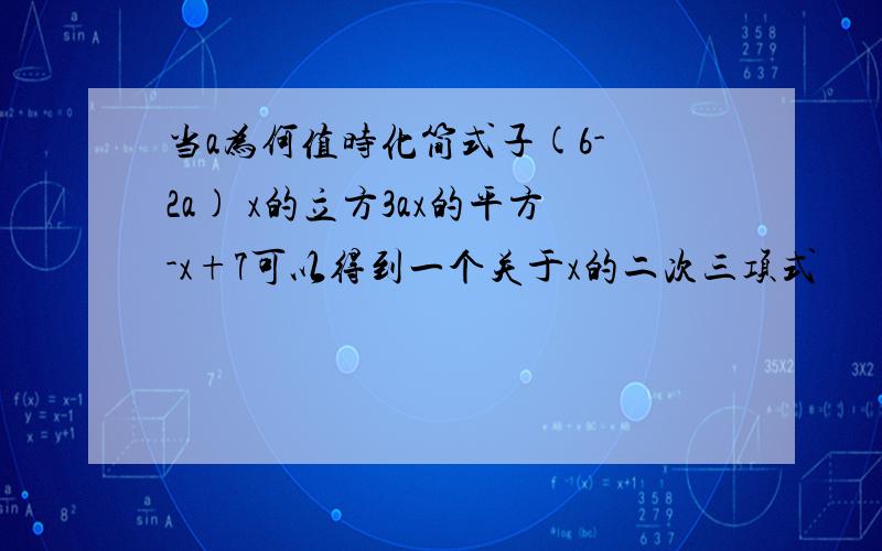 当a为何值时化简式子(6- 2a) x的立方3ax的平方-x+7可以得到一个关于x的二次三项式