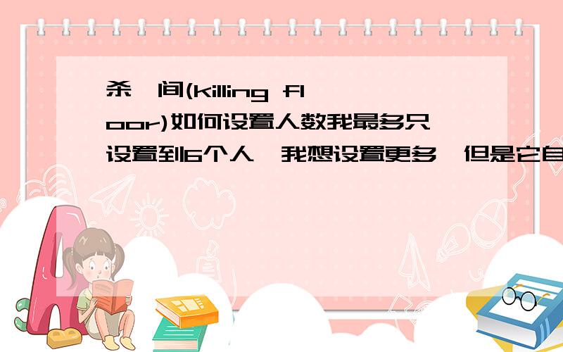 杀戮间(killing floor)如何设置人数我最多只设置到6个人,我想设置更多,但是它自动返回到6个人~应该如何设置更多人数?