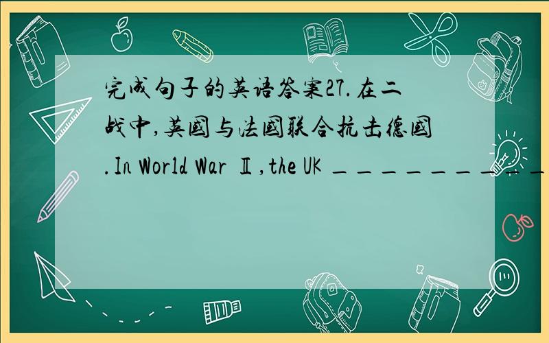 完成句子的英语答案27.在二战中,英国与法国联合抗击德国.In World War Ⅱ,the UK __________ _________ Germany with France.28.吸烟是危险的.It’s _____________ _________ smoke.29.如果你想和外国人交流,就必须学好