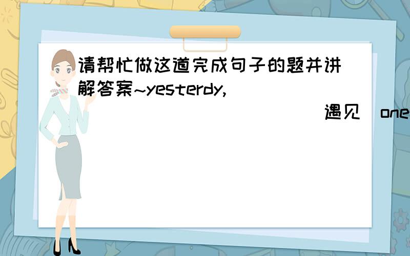 请帮忙做这道完成句子的题并讲解答案~yesterdy, ____________(遇见）one of her frends in the street made her very happy.(come)讲解答案谢谢~为什么不能写having came across 呢？动名词有时态之分吗？要是动名词